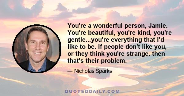 You're a wonderful person, Jamie. You're beautiful, you're kind, you're gentle...you're everything that I'd like to be. If people don't like you, or they think you're strange, then that's their problem.