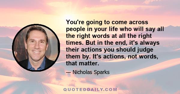 You're going to come across people in your life who will say all the right words at all the right times. But in the end, it's always their actions you should judge them by. It's actions, not words, that matter.