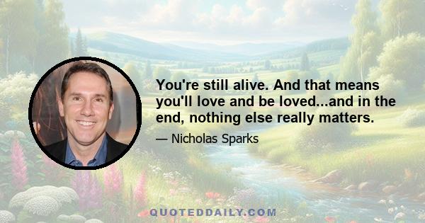 You're still alive. And that means you'll love and be loved...and in the end, nothing else really matters.