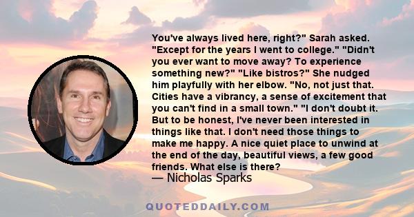 You've always lived here, right? Sarah asked. Except for the years I went to college. Didn't you ever want to move away? To experience something new? Like bistros? She nudged him playfully with her elbow. No, not just