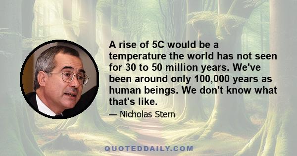 A rise of 5C would be a temperature the world has not seen for 30 to 50 million years. We've been around only 100,000 years as human beings. We don't know what that's like.