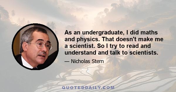 As an undergraduate, I did maths and physics. That doesn't make me a scientist. So I try to read and understand and talk to scientists.