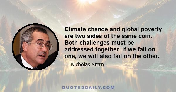 Climate change and global poverty are two sides of the same coin. Both challenges must be addressed together. If we fail on one, we will also fail on the other.