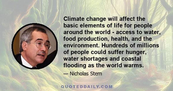 Climate change will affect the basic elements of life for people around the world - access to water, food production, health, and the environment. Hundreds of millions of people could suffer hunger, water shortages and