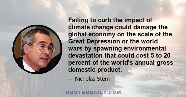 Failing to curb the impact of climate change could damage the global economy on the scale of the Great Depression or the world wars by spawning environmental devastation that could cost 5 to 20 percent of the world's