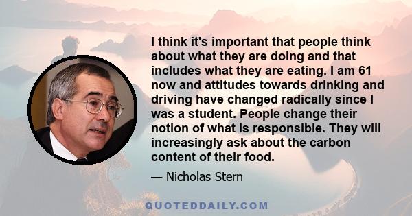 I think it's important that people think about what they are doing and that includes what they are eating. I am 61 now and attitudes towards drinking and driving have changed radically since I was a student. People