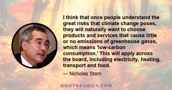 I think that once people understand the great risks that climate change poses, they will naturally want to choose products and services that cause little or no emissions of greenhouse gases, which means 'low-carbon