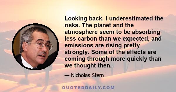 Looking back, I underestimated the risks. The planet and the atmosphere seem to be absorbing less carbon than we expected, and emissions are rising pretty strongly. Some of the effects are coming through more quickly