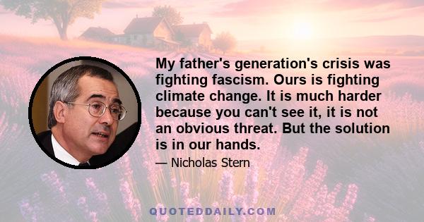 My father's generation's crisis was fighting fascism. Ours is fighting climate change. It is much harder because you can't see it, it is not an obvious threat. But the solution is in our hands.