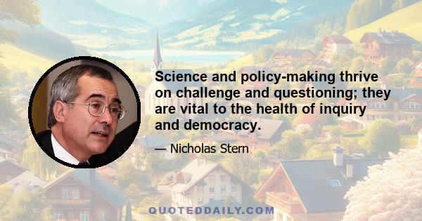 Science and policy-making thrive on challenge and questioning; they are vital to the health of inquiry and democracy.