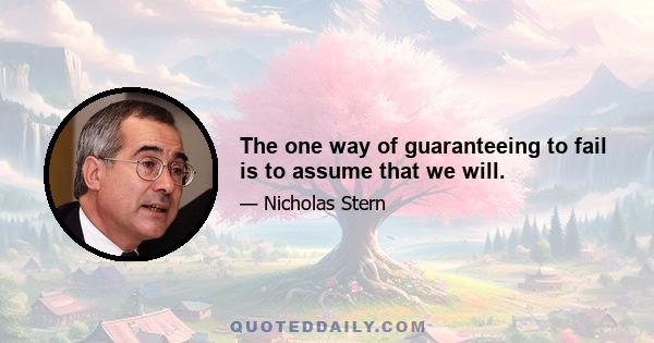 The one way of guaranteeing to fail is to assume that we will.