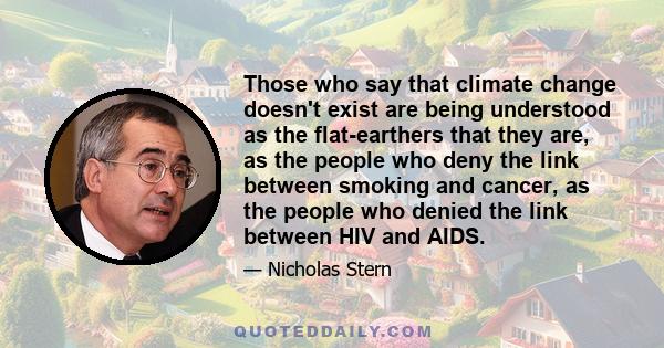 Those who say that climate change doesn't exist are being understood as the flat-earthers that they are, as the people who deny the link between smoking and cancer, as the people who denied the link between HIV and AIDS.