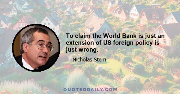 To claim the World Bank is just an extension of US foreign policy is just wrong.