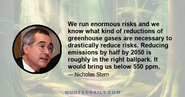 We run enormous risks and we know what kind of reductions of greenhouse gases are necessary to drastically reduce risks. Reducing emissions by half by 2050 is roughly in the right ballpark. It would bring us below 550