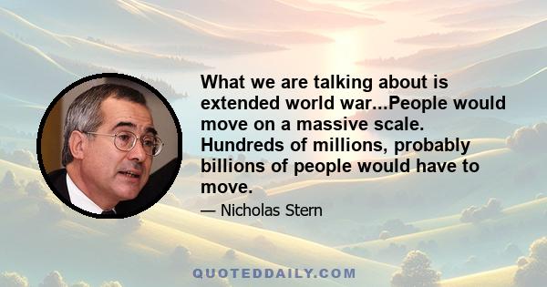 What we are talking about is extended world war...People would move on a massive scale. Hundreds of millions, probably billions of people would have to move.