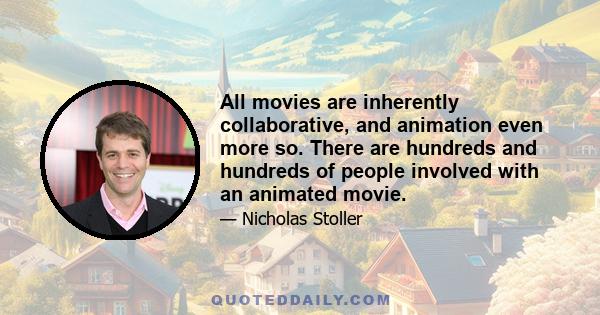 All movies are inherently collaborative, and animation even more so. There are hundreds and hundreds of people involved with an animated movie.