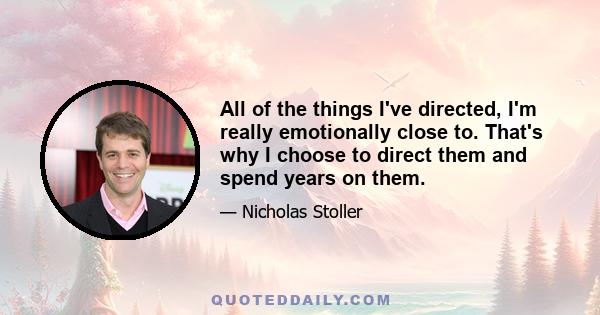 All of the things I've directed, I'm really emotionally close to. That's why I choose to direct them and spend years on them.