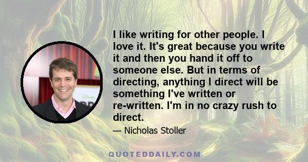 I like writing for other people. I love it. It's great because you write it and then you hand it off to someone else. But in terms of directing, anything I direct will be something I've written or re-written. I'm in no