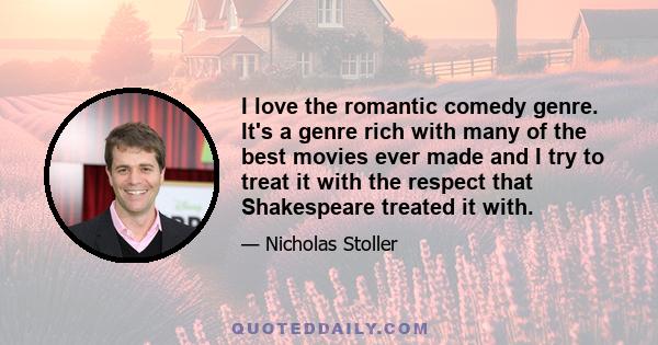 I love the romantic comedy genre. It's a genre rich with many of the best movies ever made and I try to treat it with the respect that Shakespeare treated it with.