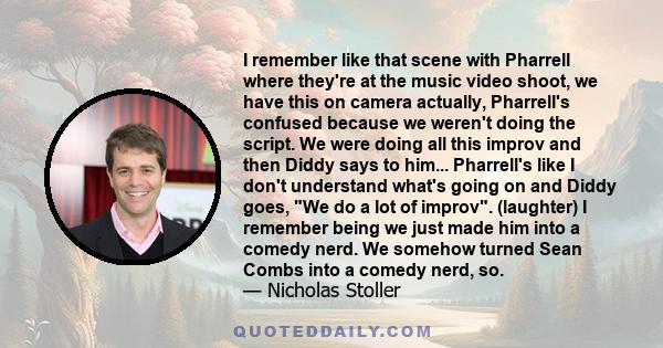 I remember like that scene with Pharrell where they're at the music video shoot, we have this on camera actually, Pharrell's confused because we weren't doing the script. We were doing all this improv and then Diddy