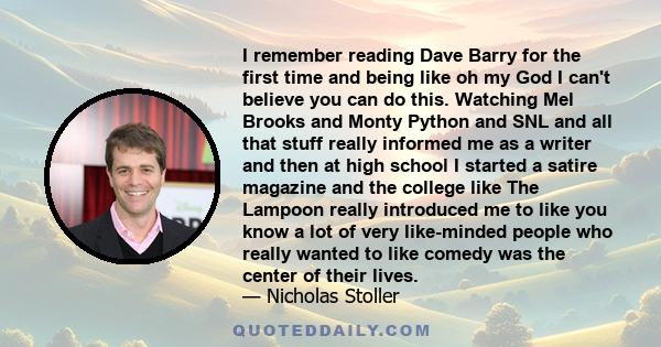 I remember reading Dave Barry for the first time and being like oh my God I can't believe you can do this. Watching Mel Brooks and Monty Python and SNL and all that stuff really informed me as a writer and then at high