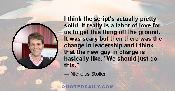 I think the script's actually pretty solid. It really is a labor of love for us to get this thing off the ground. It was scary but then there was the change in leadership and I think that the new guy in charge is