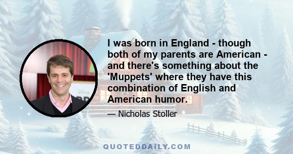 I was born in England - though both of my parents are American - and there's something about the 'Muppets' where they have this combination of English and American humor.