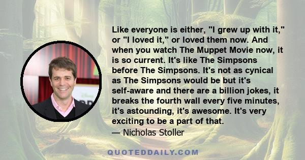 Like everyone is either, I grew up with it, or I loved it, or loved them now. And when you watch The Muppet Movie now, it is so current. It's like The Simpsons before The Simpsons. It's not as cynical as The Simpsons