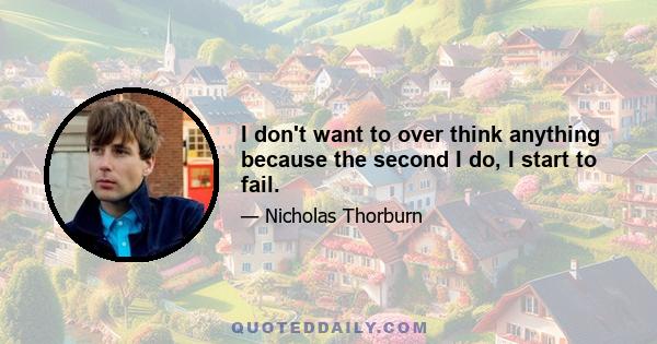 I don't want to over think anything because the second I do, I start to fail.