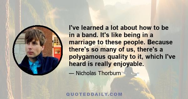 I've learned a lot about how to be in a band. It's like being in a marriage to these people. Because there's so many of us, there's a polygamous quality to it, which I've heard is really enjoyable.