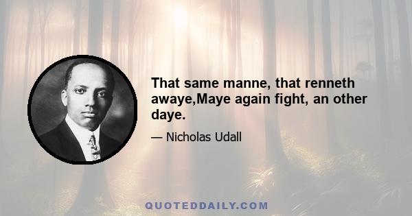 That same manne, that renneth awaye,Maye again fight, an other daye.