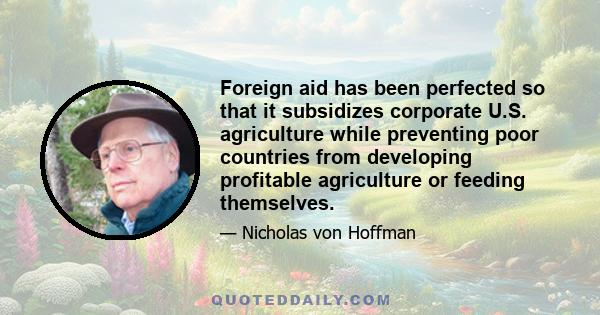 Foreign aid has been perfected so that it subsidizes corporate U.S. agriculture while preventing poor countries from developing profitable agriculture or feeding themselves.