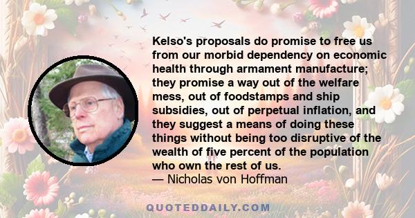 Kelso's proposals do promise to free us from our morbid dependency on economic health through armament manufacture; they promise a way out of the welfare mess, out of foodstamps and ship subsidies, out of perpetual