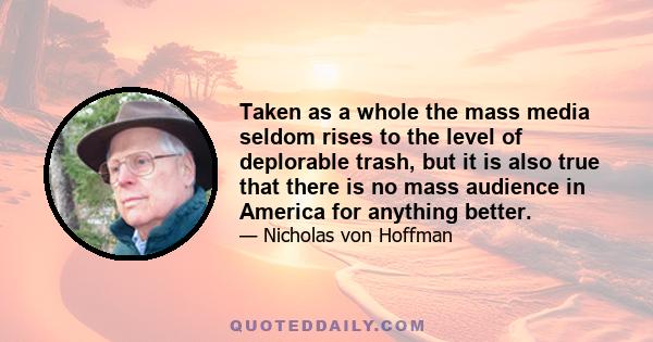 Taken as a whole the mass media seldom rises to the level of deplorable trash, but it is also true that there is no mass audience in America for anything better.