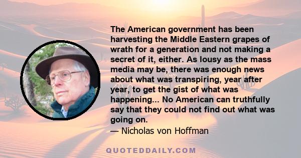 The American government has been harvesting the Middle Eastern grapes of wrath for a generation and not making a secret of it, either. As lousy as the mass media may be, there was enough news about what was transpiring, 