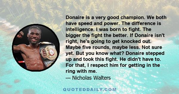 Donaire is a very good champion. We both have speed and power. The difference is intelligence. I was born to fight. The bigger the fight the better. If Donaire isn't right, he's going to get knocked out. Maybe five