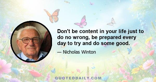 Don't be content in your life just to do no wrong, be prepared every day to try and do some good.