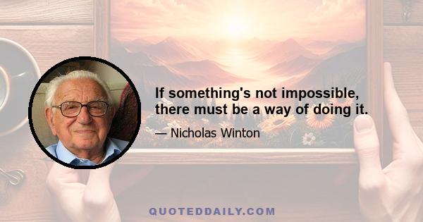 If something's not impossible, there must be a way of doing it.