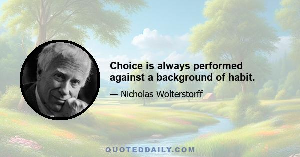 Choice is always performed against a background of habit.