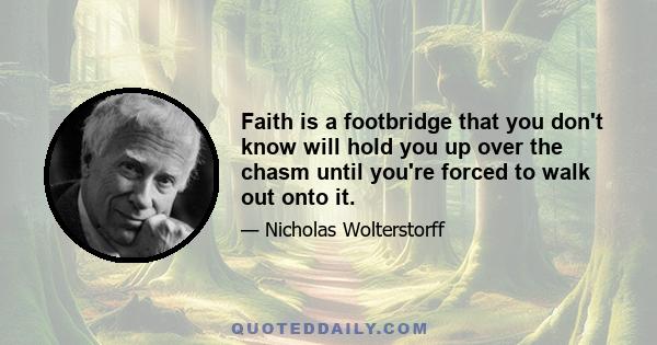 Faith is a footbridge that you don't know will hold you up over the chasm until you're forced to walk out onto it.