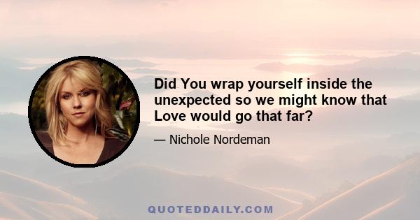 Did You wrap yourself inside the unexpected so we might know that Love would go that far?