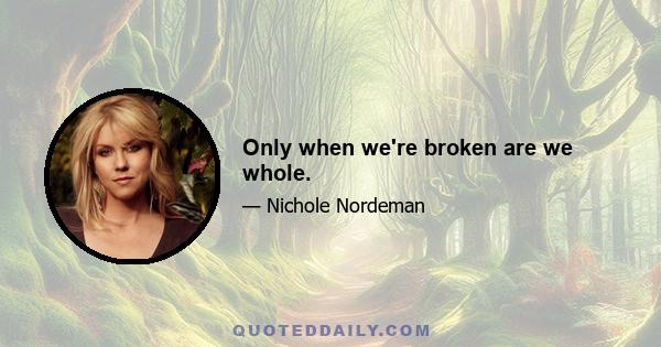 Only when we're broken are we whole.