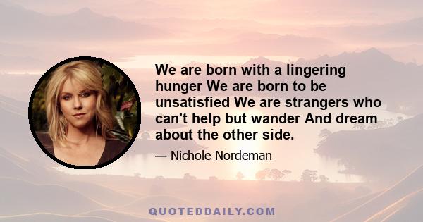 We are born with a lingering hunger We are born to be unsatisfied We are strangers who can't help but wander And dream about the other side.