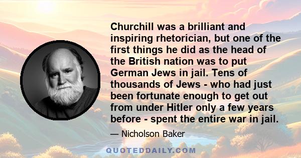 Churchill was a brilliant and inspiring rhetorician, but one of the first things he did as the head of the British nation was to put German Jews in jail. Tens of thousands of Jews - who had just been fortunate enough to 