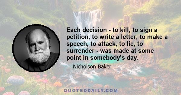 Each decision - to kill, to sign a petition, to write a letter, to make a speech, to attack, to lie, to surrender - was made at some point in somebody's day.