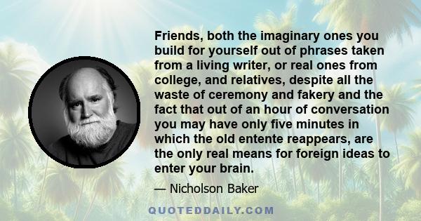 Friends, both the imaginary ones you build for yourself out of phrases taken from a living writer, or real ones from college, and relatives, despite all the waste of ceremony and fakery and the fact that out of an hour