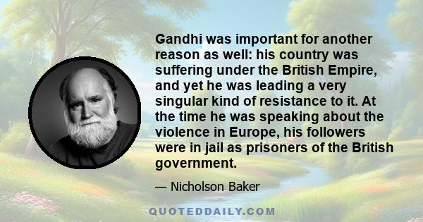 Gandhi was important for another reason as well: his country was suffering under the British Empire, and yet he was leading a very singular kind of resistance to it. At the time he was speaking about the violence in