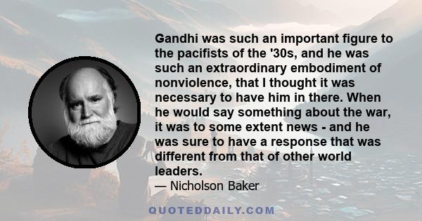 Gandhi was such an important figure to the pacifists of the '30s, and he was such an extraordinary embodiment of nonviolence, that I thought it was necessary to have him in there. When he would say something about the