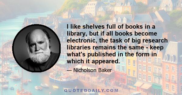 I like shelves full of books in a library, but if all books become electronic, the task of big research libraries remains the same - keep what's published in the form in which it appeared.