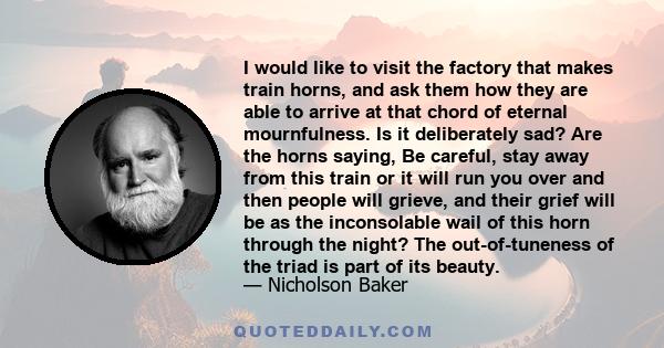 I would like to visit the factory that makes train horns, and ask them how they are able to arrive at that chord of eternal mournfulness. Is it deliberately sad? Are the horns saying, Be careful, stay away from this